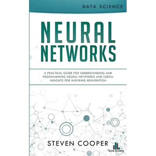 Neural Networks: A Practical Guide For Understanding And Programming Neural Networks And Useful Insights For Inspiring Reinvention