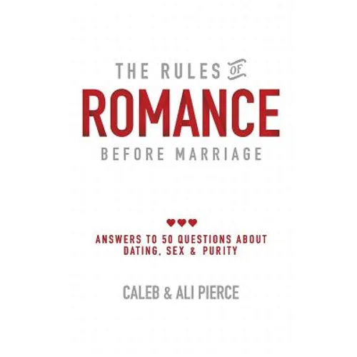 The Rules of Romance Before Marriage: Answers to 50 Questions About Dating, Sex and Purity.