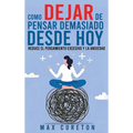 Cómo Dejar de Pensar Demasiado Desde Hoy: Ejercicios y Técnicas Sencillas para Eliminar los Pensamientos Negativos y Calmar la Mente
