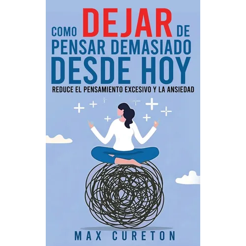 Cómo Dejar de Pensar Demasiado Desde Hoy: Ejercicios y Técnicas Sencillas para Eliminar los Pensamientos Negativos y Calmar la Mente