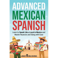 Advanced Mexican Spanish: Learn to Speak Like a Local in Mexico and Master Nuances and Slang with Ease