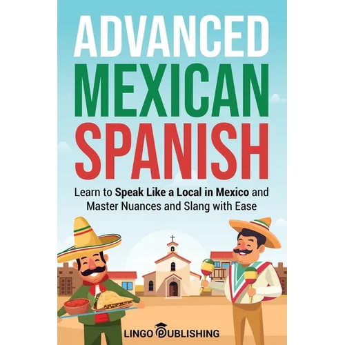 Advanced Mexican Spanish: Learn to Speak Like a Local in Mexico and Master Nuances and Slang with Ease