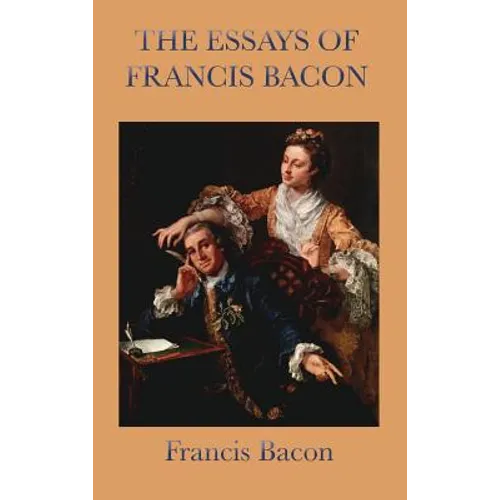 Essays of Francis Bacon: Classic Essays on Wisdom, Power, and Human Conduct