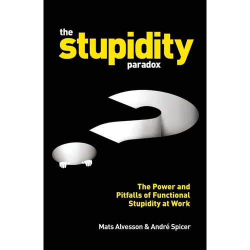 The Stupidity Paradox: The Power and Pitfalls of Functional Stupidity at Work