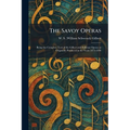 The Savoy Operas: Being the Complete Text of the Gilbert and Sullivan Operas as Originally Produced in the Years 1875-1896