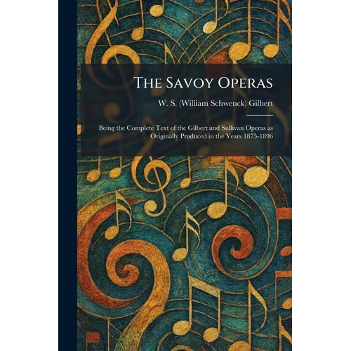 The Savoy Operas: Being the Complete Text of the Gilbert and Sullivan Operas as Originally Produced in the Years 1875-1896