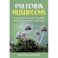 Psilocybin Mushrooms: A Comprehensive Guide to Growing and Using Psychedelic Mushrooms