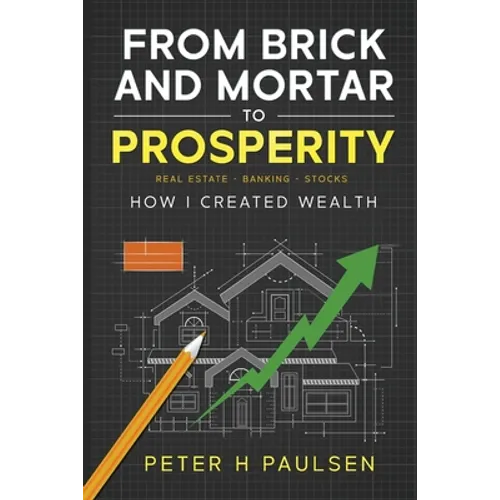From Brick and Mortar to Prosperity: How I Created Wealth: Real Estate - Banking - Stocks