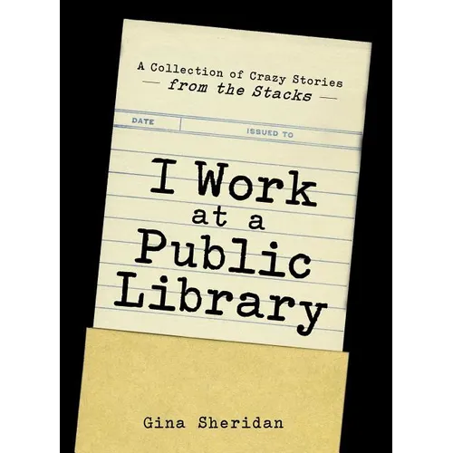 I Work at a Public Library: A Collection of Crazy Stories from the Stacks