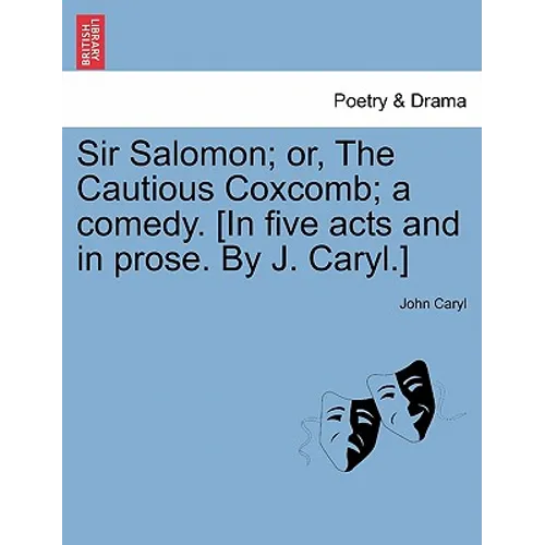 Sir Salomon; Or, the Cautious Coxcomb; A Comedy. [In Five Acts and in Prose. by J. Caryl.]