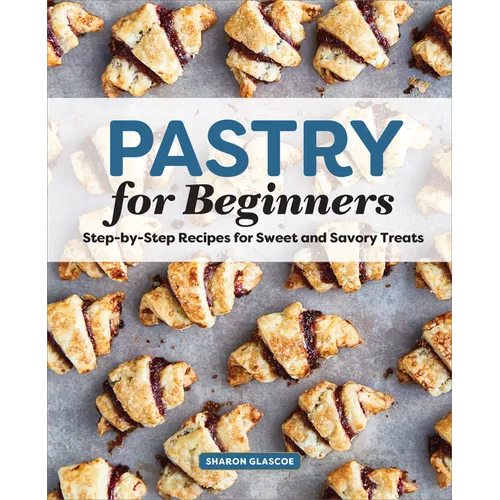 Pastry for Beginners: Step-By-Step Recipes for Sweet and Savory Treats