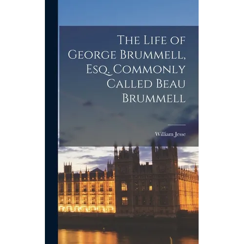 The Life of George Brummell, Esq. Commonly Called Beau Brummell