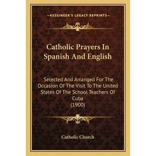 Catholic Prayers In Spanish And English: Selected And Arranged For The Occasion Of The Visit To The United States Of The School Teachers Of Cuba (1900