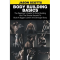 Body Building Basics: The Beginner's Guide to Body Building and the Simple Secrets to Build a Bigger Leaner and Stronger Body