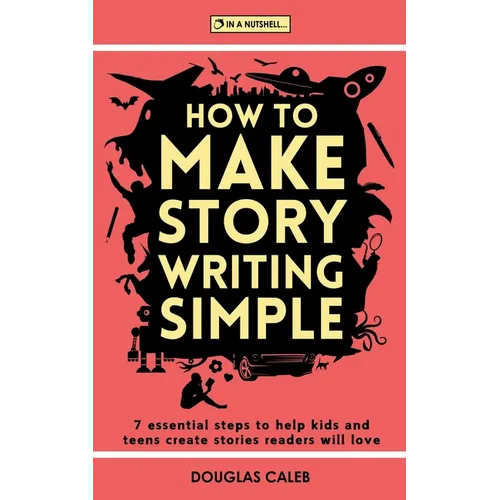 How To Make Story Writing Simple: 7 Essential Steps to Help Kids and Teens Create Stories Readers Will Love