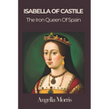 Isabella I of Castille: The Iron Queen of Spain