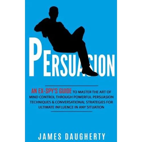 Persuasion: An Ex-Spy's Guide to Master the Art of Mind Control Through Powerful Persuasion Techniques & Conversational Tactics fo