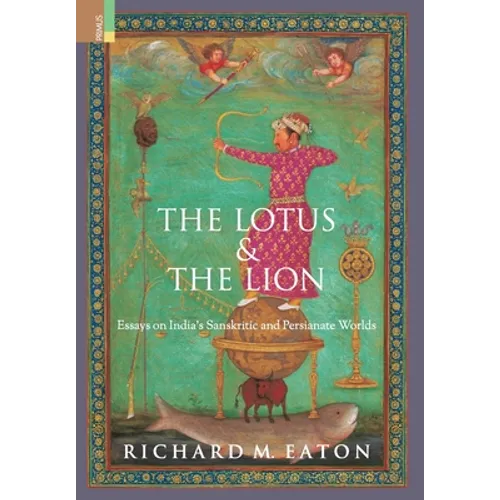 The Lotus and The Lion: Essays on India's Sanskritic and Persianate Worlds