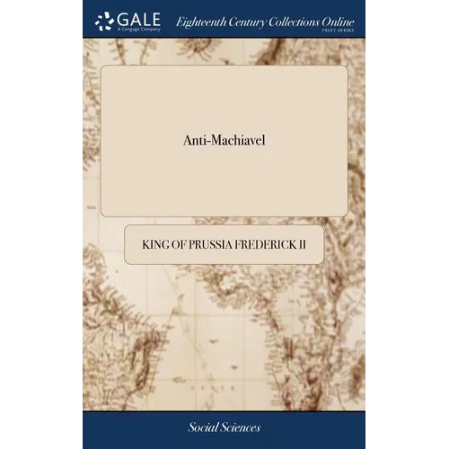 Anti-Machiavel: Or, an Examination of Machiavel's Prince. With Notes Historical and Political. Published by Mr. de Voltaire. Translated From the Frenc