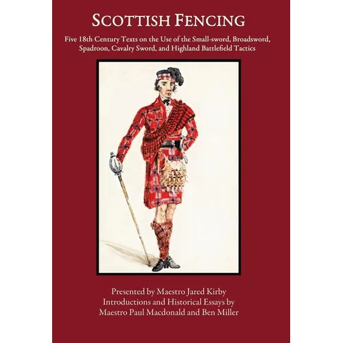 Scottish Fencing: Five 18th Century Texts on the Use of the Small-sword, Broadsword, Spadroon, Cavalry Sword, and Highland Battlefield Tactics