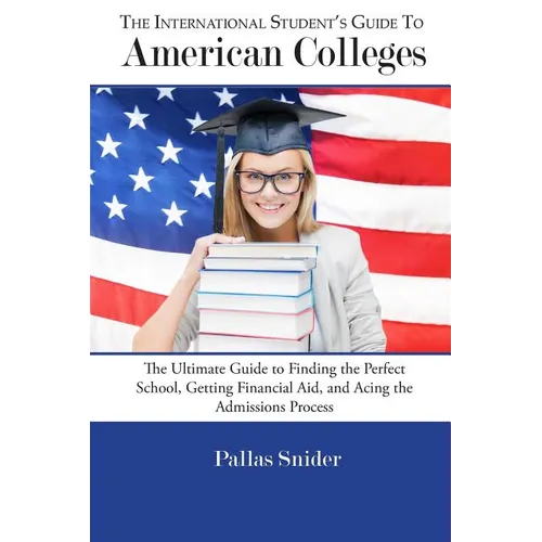 The International Student's Guide to American Colleges: The Ultimate Guide to Finding the Perfect School, Getting Financial Aid, and Acing the Admissi