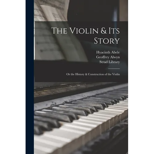 The Violin & Its Story: or the History & Construction of the Violin