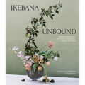 Ikebana Unbound: A Modern Approach to the Ancient Japanese Art of Flower Arranging
