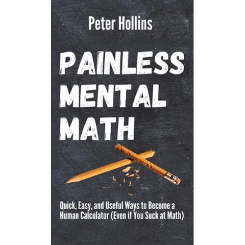 Painless Mental Math: Quick, Easy, and Useful Ways to Become a Human Calculator (Even if You Suck at Math)