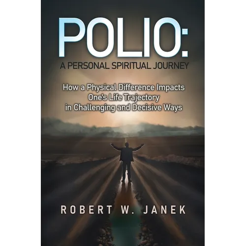 Polio: A Personal Spiritual Journey: How a Physical Difference Impacts One's Life Trajectory in Challenging and Decisive Ways