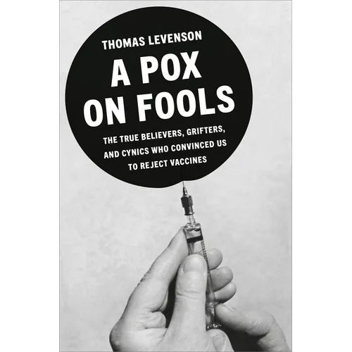 A Pox on Fools: The True Believers, Grifters, and Cynics Who Convinced Us to Reject Vaccines