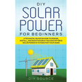 DIY Solar Power for Beginners, a Technical Guide on How to Design, Install, and Maintain Grid-Tied and Off-Grid Solar Power Systems for Your Home