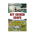 DIY Chicken Coops: 10 Simple and Affordable Plans For Building Your Own Chicken Coops: (Backyard Chickens for Beginners, Building Ideas f