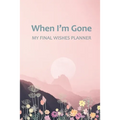 When I'm Gone: Your Final Wishes and Everything Your Loved Ones Need to Know After You're Gone