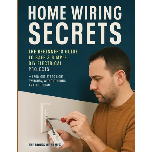 Home Wiring Secrets: The Beginner's Guide to Safe & Simple DIY Electrical Projects - From Outlets to Light Switches, Without Hiring an Electrician