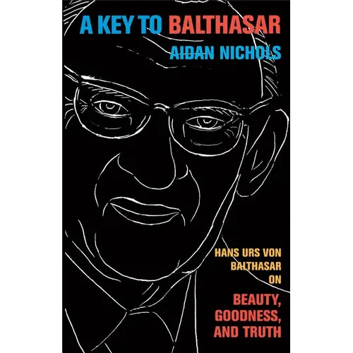 A Key to Balthasar: Hans Urs Von Balthasar on Beauty, Goodness, and Truth