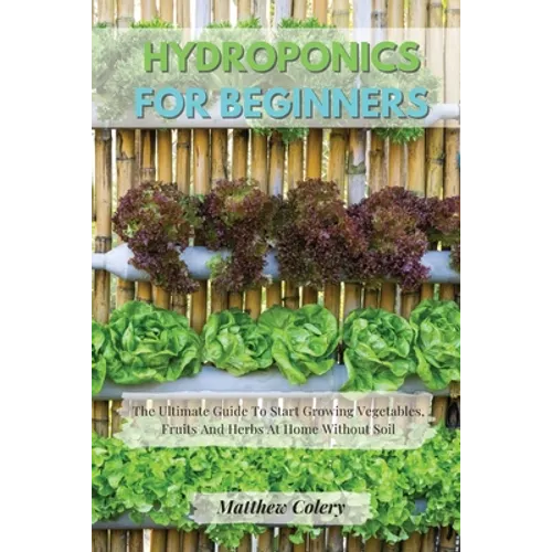 Hydroponics for Beginners: The Ultimate Guide To Start Growing Vegetables, Fruits And Herbs At Home Without Soil