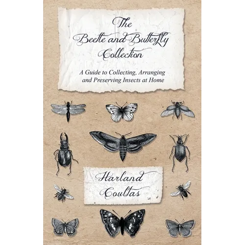 The Beetle and Butterfly Collection - A Guide to Collecting, Arranging and Preserving Insects at Home