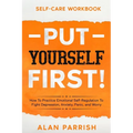 Self Care workbook: PUT YOURSELF FIRST! - How To Practice Emotional Self-Regulation To Fight Depression, Anxiety, Panic, and Worry