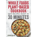 Whole Foods Plant-based Cookbook With Recipes Ready In 30 Minutes: Wholesome foods for a healthier you