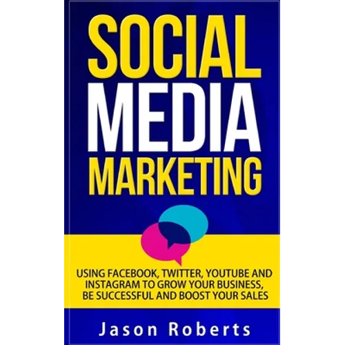 Social Media: Social Media Marketing - Using Facebook, Twitter, Youtube, Instagram And Tumblr To Grow Your Business, Be Successful And Boost Your Sale