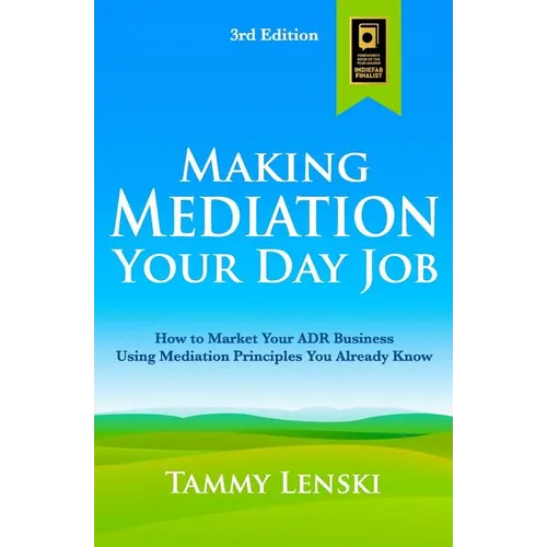 Making Mediation Your Day Job: How to Market Your ADR Business Using Mediation Principles You Already Know