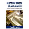 Basic Guide Book on Welding Aluminum: Practical Techniques to welding mig and tig