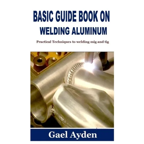 Basic Guide Book on Welding Aluminum: Practical Techniques to welding mig and tig