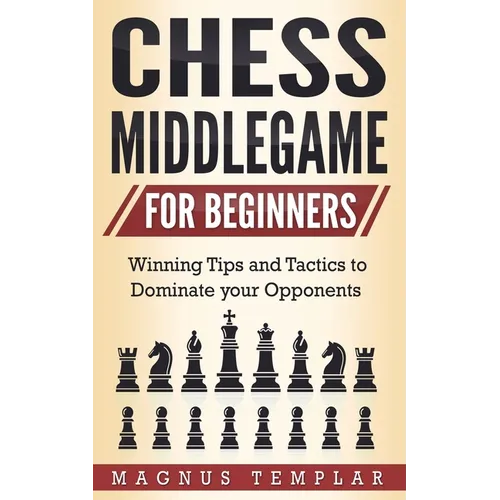 Chess Middlegame for Beginners: Winning Tips and Tactics to Dominate your Opponents