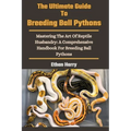 The Ultimate Guide To Breeding Ball Pythons: Mastering The Art Of Reptile Husbandry: A Comprehensive Handbook For Breeding Ball Pythons