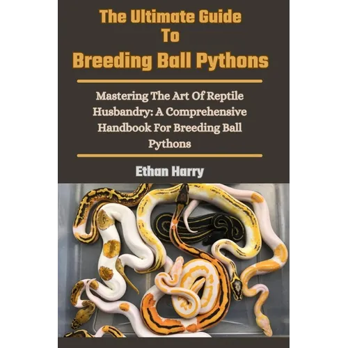 The Ultimate Guide To Breeding Ball Pythons: Mastering The Art Of Reptile Husbandry: A Comprehensive Handbook For Breeding Ball Pythons