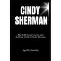 Cindy Sherman: The Bold Visual Journey and Brilliant World of Cindy Sherman