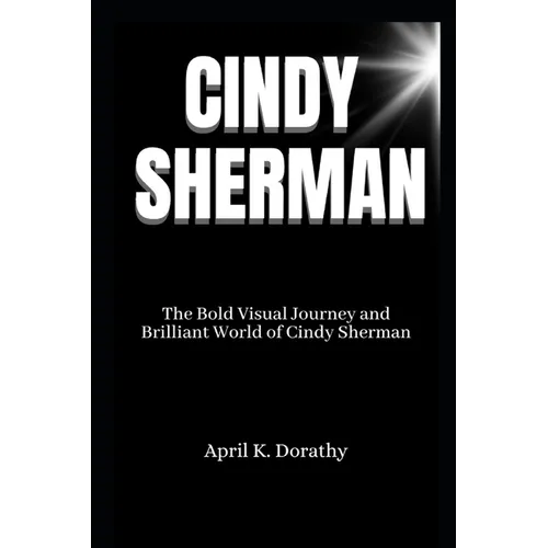 Cindy Sherman: The Bold Visual Journey and Brilliant World of Cindy Sherman