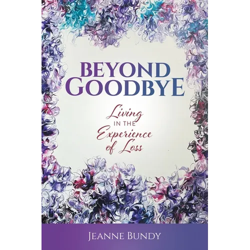 Beyond Goodbye: Living in the Experience of Loss