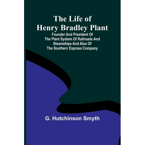 The Life of Henry Bradley Plant: Founder and President of the Plant System of Railroads and Steamships and Also of the Southern Express Company